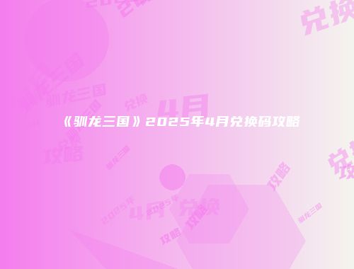 《驯龙三国》2025年4月兑换码攻略
