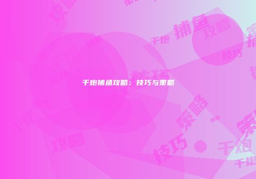 千炮捕鱼攻略：技巧与策略