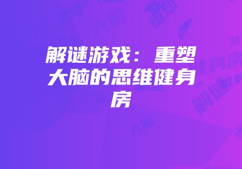 解谜游戏：重塑大脑的思维健身房