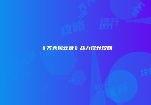 《齐天风云录》战力提升攻略