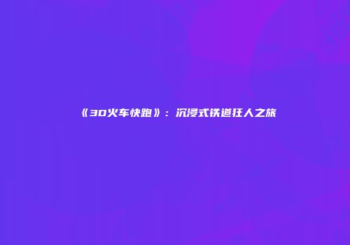 《3D火车快跑》：沉浸式铁道狂人之旅