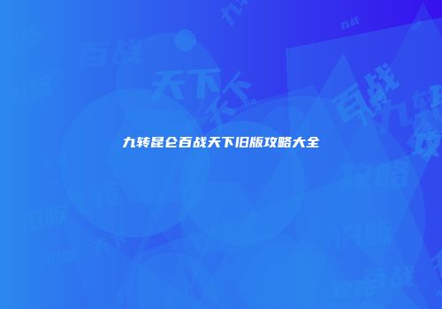 九转昆仑百战天下旧版攻略大全