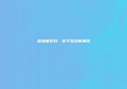 泡泡屋游戏:亲子互动新潮流