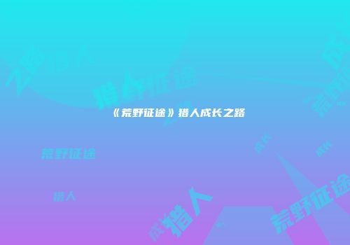 《荒野征途》猎人成长之路