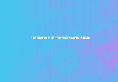 《深海回响》第三章密码终极解法揭秘