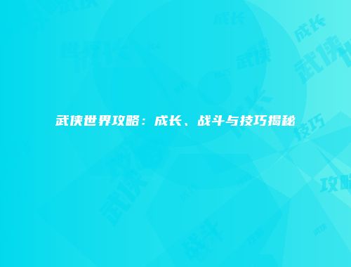 武侠世界攻略：成长、战斗与技巧揭秘