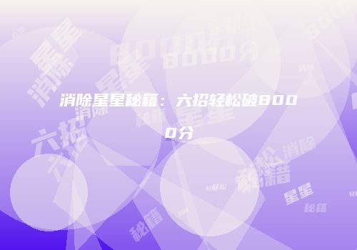消除星星秘籍：六招轻松破8000分