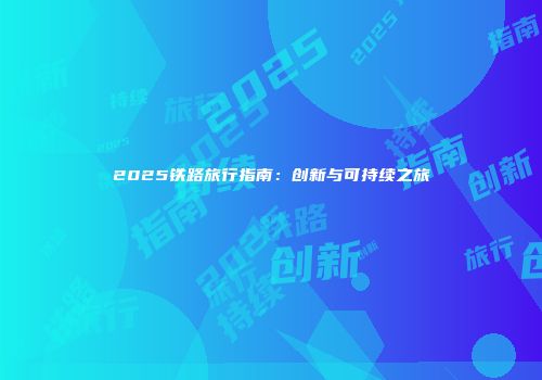 2025铁路旅行指南：创新与可持续之旅