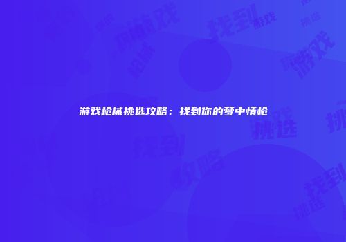 游戏枪械挑选攻略：找到你的梦中情枪