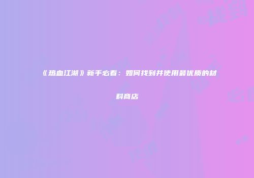 《热血江湖》新手必看:如何找到并使用最优质的材料商店