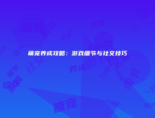 萌宠养成攻略：游戏细节与社交技巧