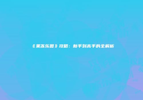 《果冻乐园》攻略：新手到高手的全解析
