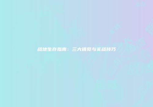 战地生存指南：三大错觉与实战技巧