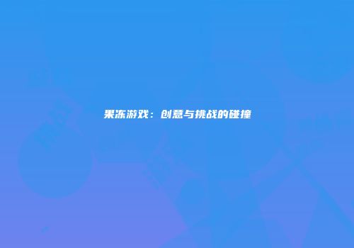 果冻游戏：创意与挑战的碰撞