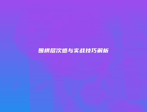 围棋层次感与实战技巧解析