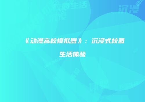《动漫高校模拟器》：沉浸式校园生活体验