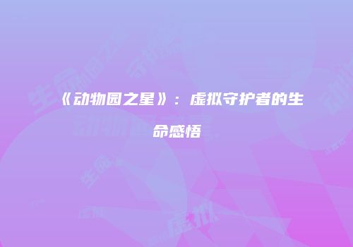 《动物园之星》：虚拟守护者的生命感悟
