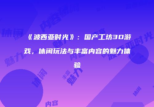 《波西亚时光》：国产工坊3D游戏，休闲玩法与丰富内容的魅力体验