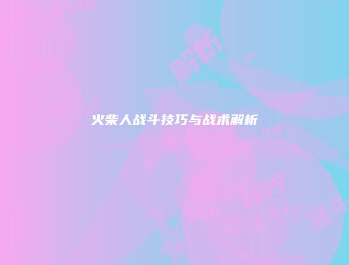 火柴人战斗技巧与战术解析