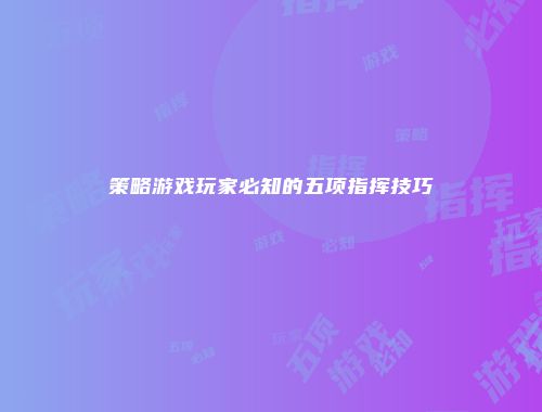 策略游戏玩家必知的五项指挥技巧