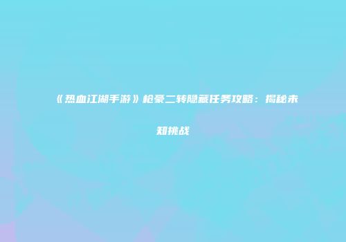 《热血江湖手游》枪豪二转隐藏任务攻略：揭秘未知挑战