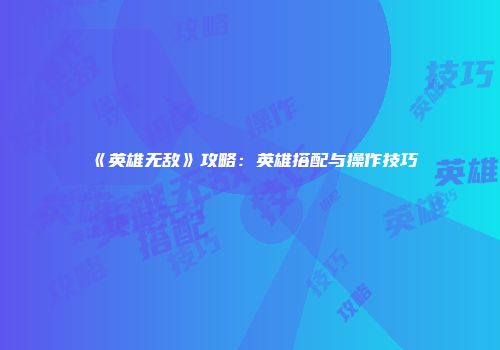 《英雄无敌》攻略：英雄搭配与操作技巧