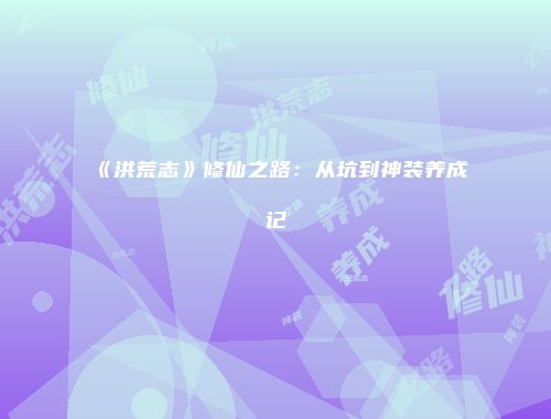 《洪荒志》修仙之路：从坑到神装养成记