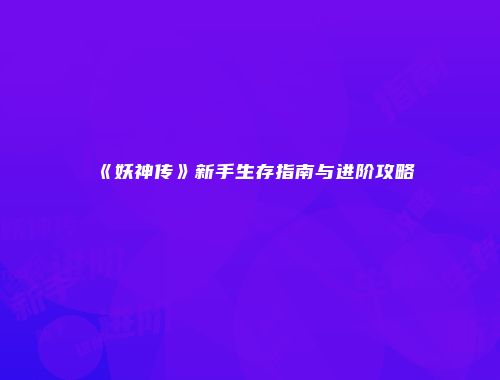 《妖神传》新手生存指南与进阶攻略