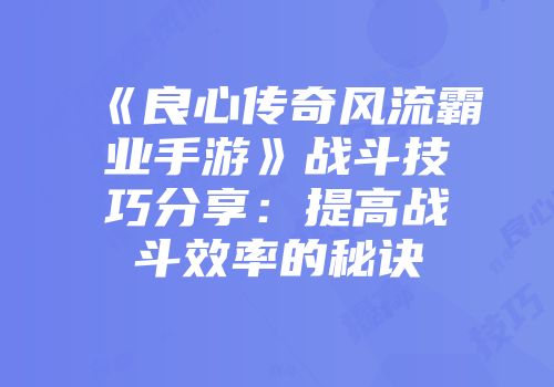 《良心传奇风流霸业手游》战斗技巧分享：提高战斗效率的秘诀