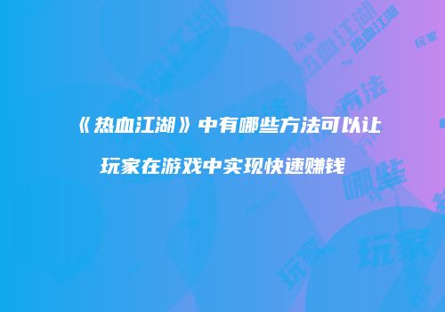 《热血江湖》中有哪些方法可以让玩家在游戏中实现快速赚钱