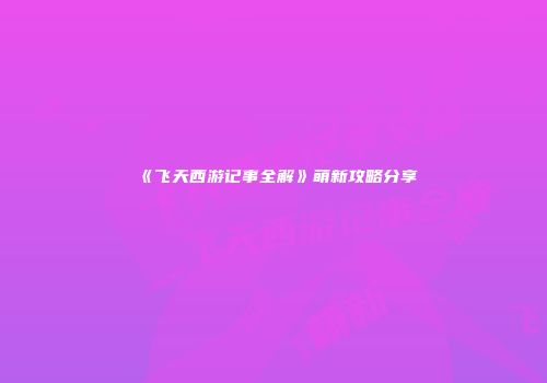 《飞天西游记事全解》萌新攻略分享