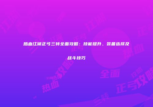热血江湖正弓三转全面攻略:技能提升、装备选择及战斗技巧