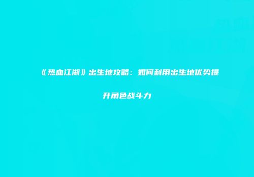 《热血江湖》出生地攻略：如何利用出生地优势提升角色战斗力