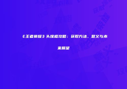 《王者荣耀》头像框攻略：获取方法、意义与未来展望