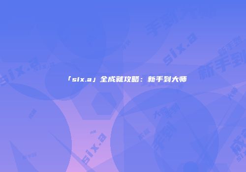 「six.a」全成就攻略：新手到大师