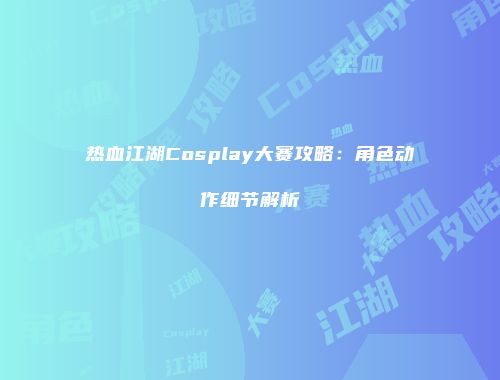 热血江湖Cosplay大赛攻略：角色动作细节解析
