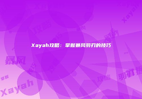 Xayah攻略：掌握暴风羽刃的技巧