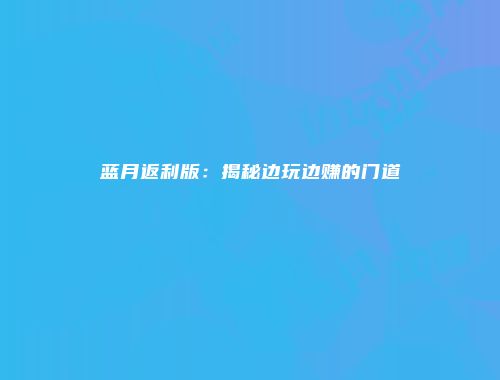 蓝月返利版：揭秘边玩边赚的门道