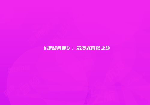 《漂移风暴》：沉浸式冒险之旅