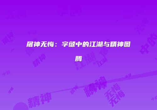 屠神无悔：字缝中的江湖与精神图腾