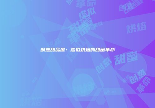 创意甜品屋：虚拟烘焙的甜蜜革命