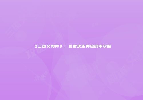 《三国又如何》：乱世求生英雄剧本攻略