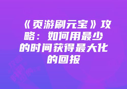 《页游刷元宝》攻略：如何用最少的时间获得最大化的回报