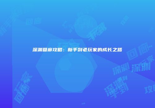 深渊回廊攻略:新手到老玩家的成长之路