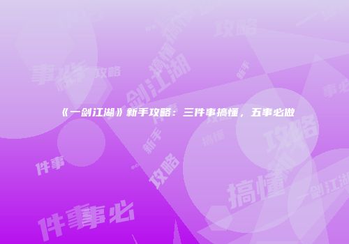 《一剑江湖》新手攻略：三件事搞懂，五事必做