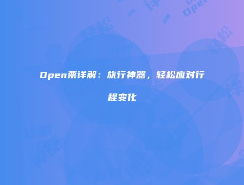 Open票详解：旅行神器，轻松应对行程变化
