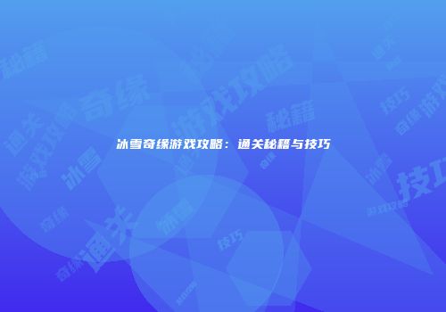 冰雪奇缘游戏攻略：通关秘籍与技巧