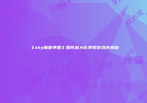 《sky魔兽争霸》如何最大化领取游戏内奖励