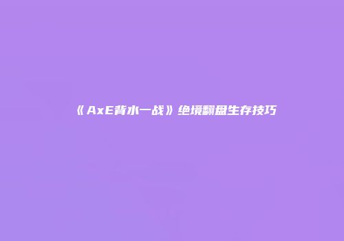 《AxE背水一战》绝境翻盘生存技巧