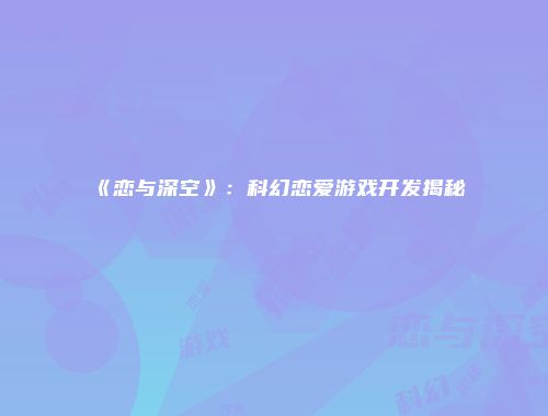 《恋与深空》：科幻恋爱游戏开发揭秘